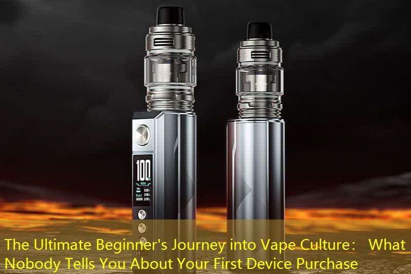 The Ultimate Beginner's Journey into Vape Culture： What Nobody Tells You About Your First Device Purchase