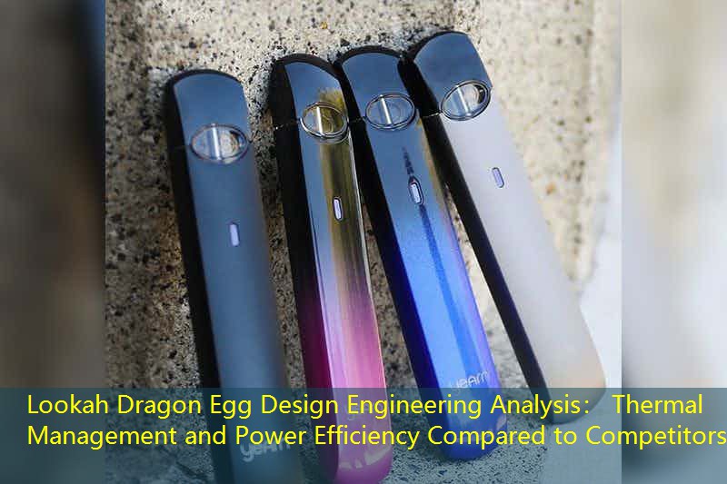 Lookah Dragon Egg Design Engineering Analysis： Thermal Management and Power Efficiency Compared to Competitors