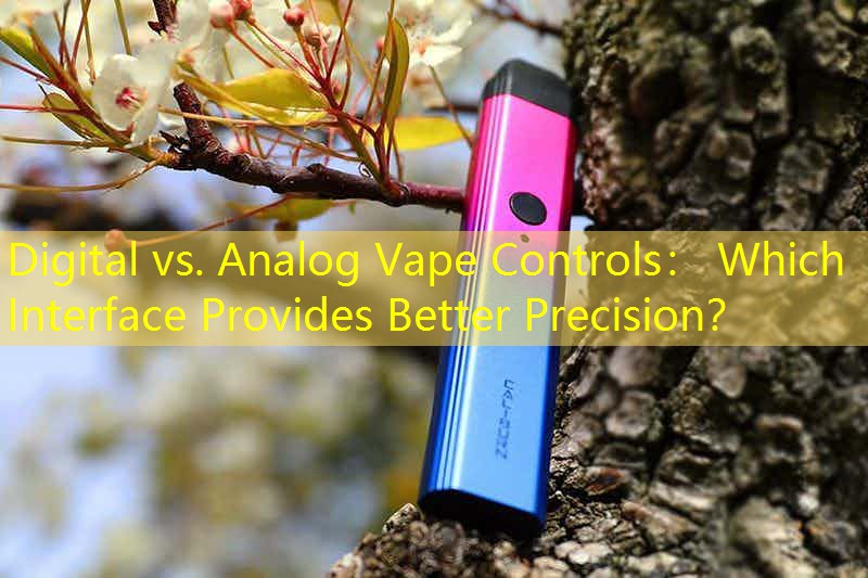 Digital vs. Analog Vape Controls： Which Interface Provides Better Precision？