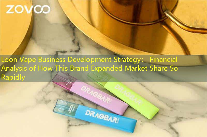 Loon Vape Business Development Strategy： Financial Analysis of How This Brand Expanded Market Share So Rapidly