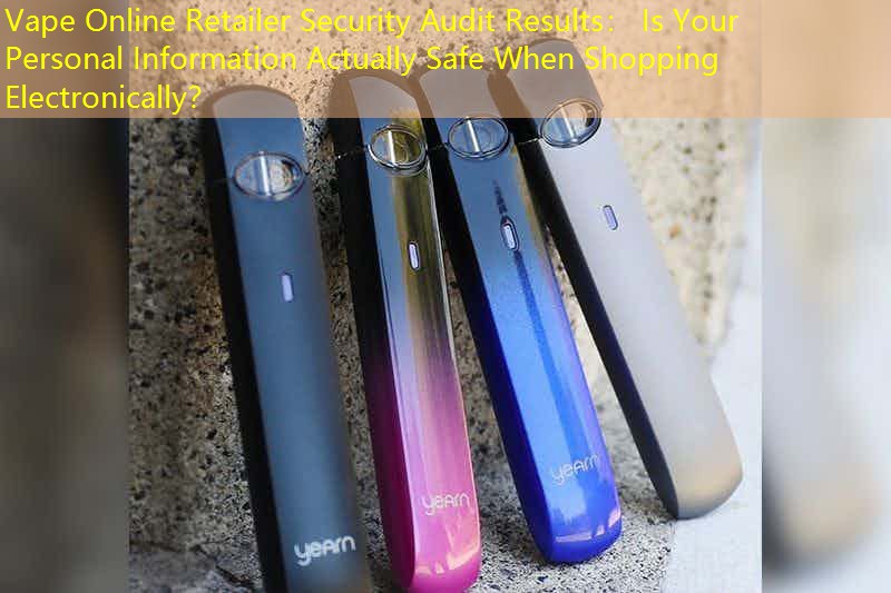 Vape Online Retailer Security Audit Results： Is Your Personal Information Actually Safe When Shopping Electronically？