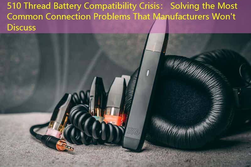 510 Thread Battery Compatibility Crisis： Solving the Most Common Connection Problems That Manufacturers Won't Discuss