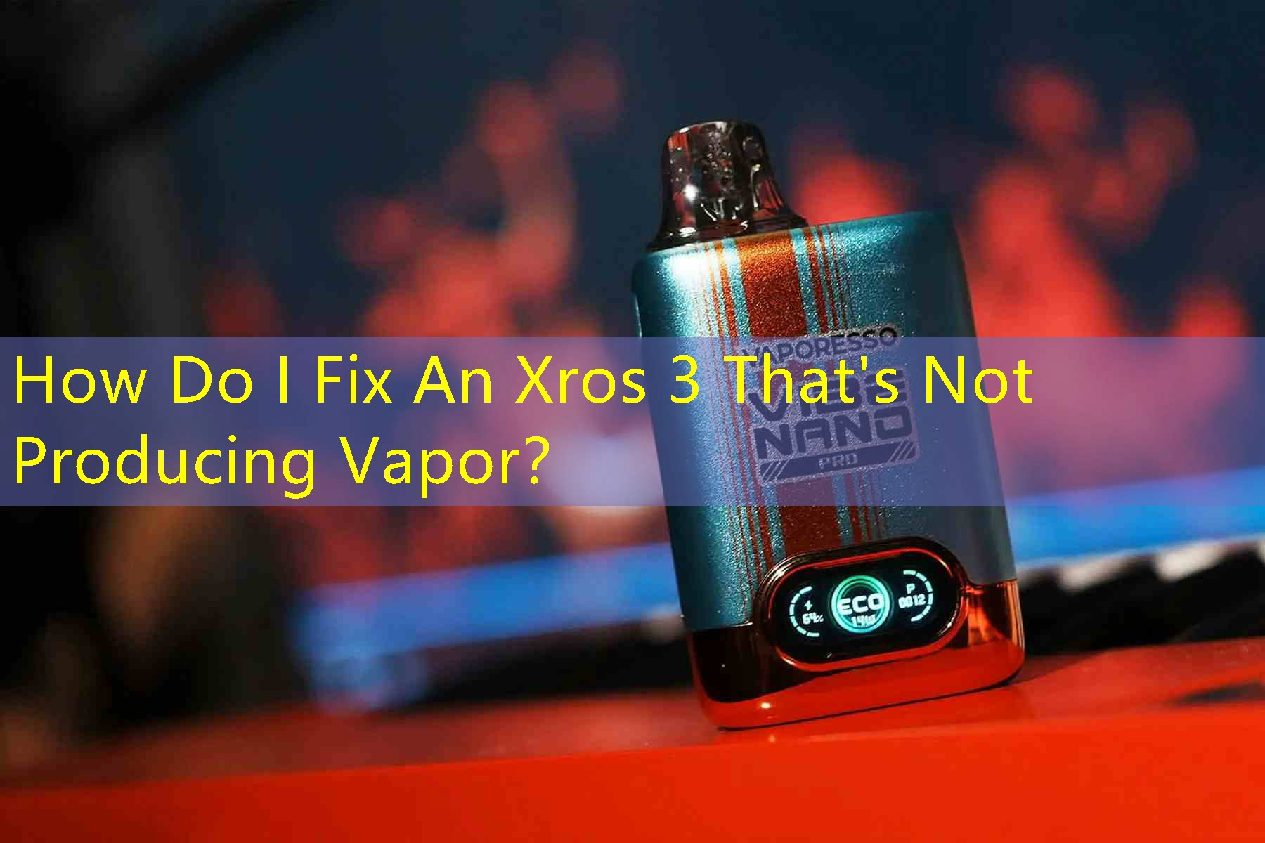 How Do I Fix An Xros 3 That's Not Producing Vapor？