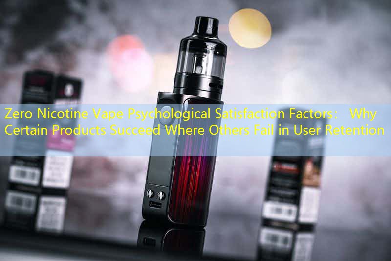 Zero Nicotine Vape Psychological Satisfaction Factors： Why Certain Products Succeed Where Others Fail in User Retention