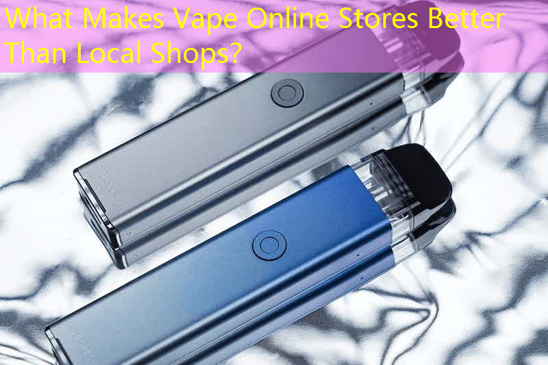 What Makes Vape Online Stores Better Than Local Shops？