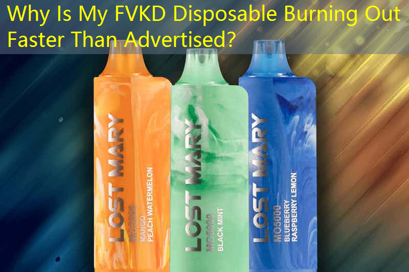 Why Is My FVKD Disposable Burning Out Faster Than Advertised？