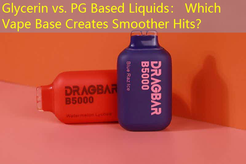 Glycerin vs. PG Based Liquids： Which Vape Base Creates Smoother Hits？