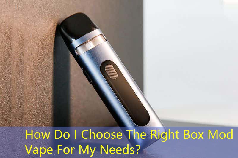 How Do I Choose The Right Box Mod Vape For My Needs？