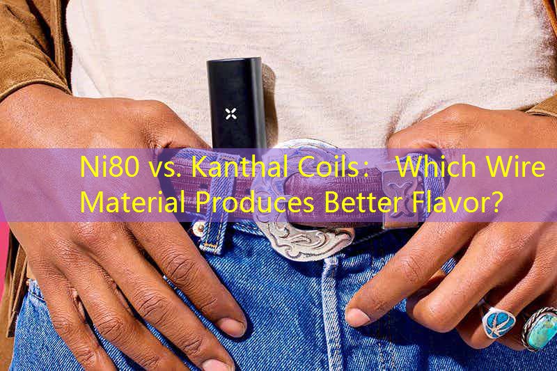 Ni80 vs. Kanthal Coils： Which Wire Material Produces Better Flavor？