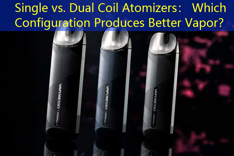 Single vs. Dual Coil Atomizers： Which Configuration Produces Better Vapor？