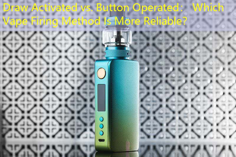 Draw Activated vs. Button Operated： Which Vape Firing Method Is More Reliable？