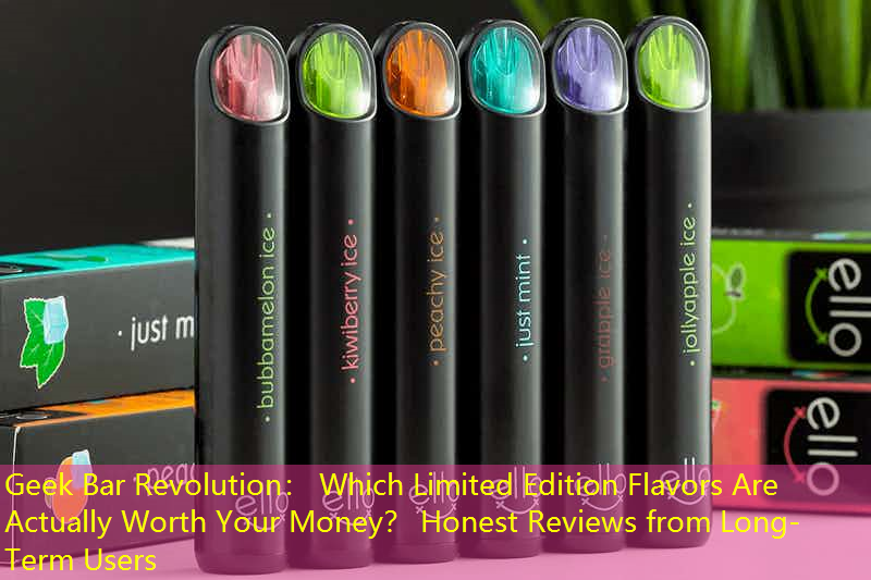 Geek Bar Revolution： Which Limited Edition Flavors Are Actually Worth Your Money？ Honest Reviews from Long-Term Users