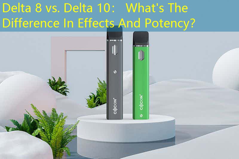 Delta 8 vs. Delta 10： What's The Difference In Effects And Potency？