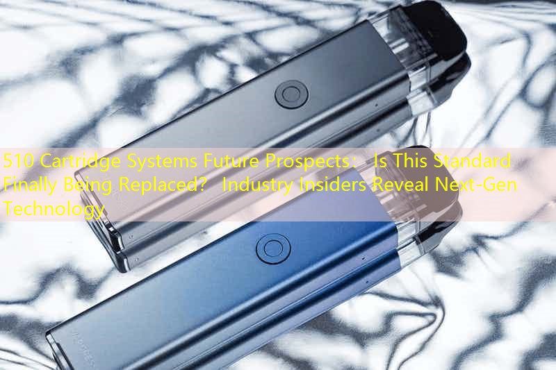 510 Cartridge Systems Future Prospects： Is This Standard Finally Being Replaced？ Industry Insiders Reveal Next-Gen Technology