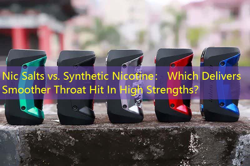 Nic Salts vs. Synthetic Nicotine： Which Delivers Smoother Throat Hit In High Strengths？