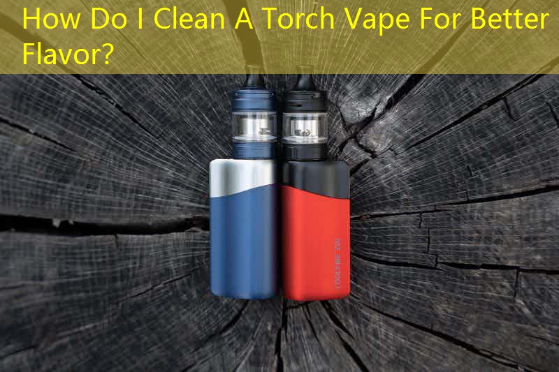 How Do I Clean A Torch Vape For Better Flavor？