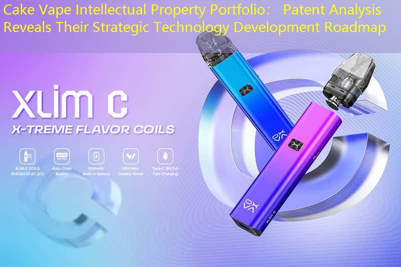 Cake Vape Intellectual Property Portfolio： Patent Analysis Reveals Their Strategic Technology Development Roadmap