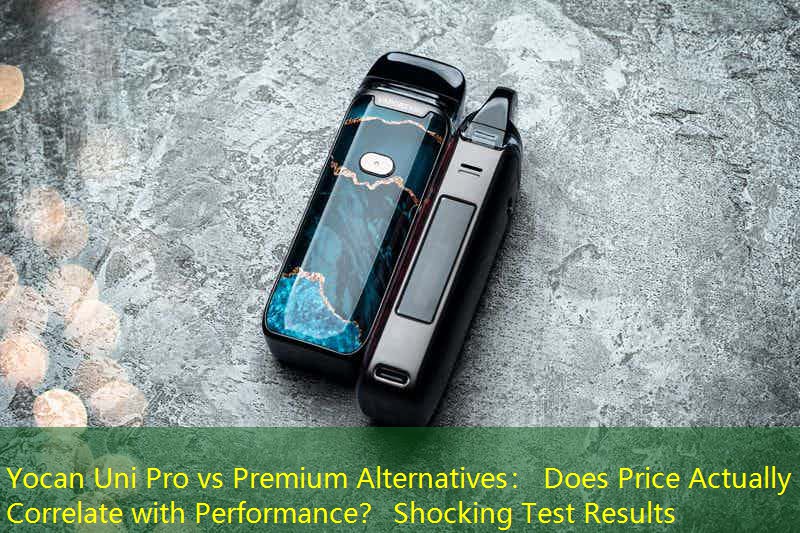 Yocan Uni Pro vs Premium Alternatives： Does Price Actually Correlate with Performance？ Shocking Test Results