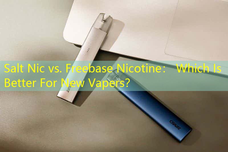 Salt Nic vs. Freebase Nicotine： Which Is Better For New Vapers？