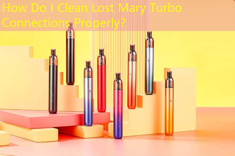 How Do I Clean Lost Mary Turbo Connections Properly？