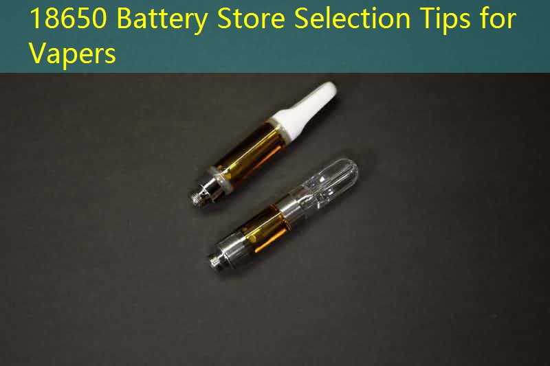 18650 Battery Store Selection Tips for Vapers