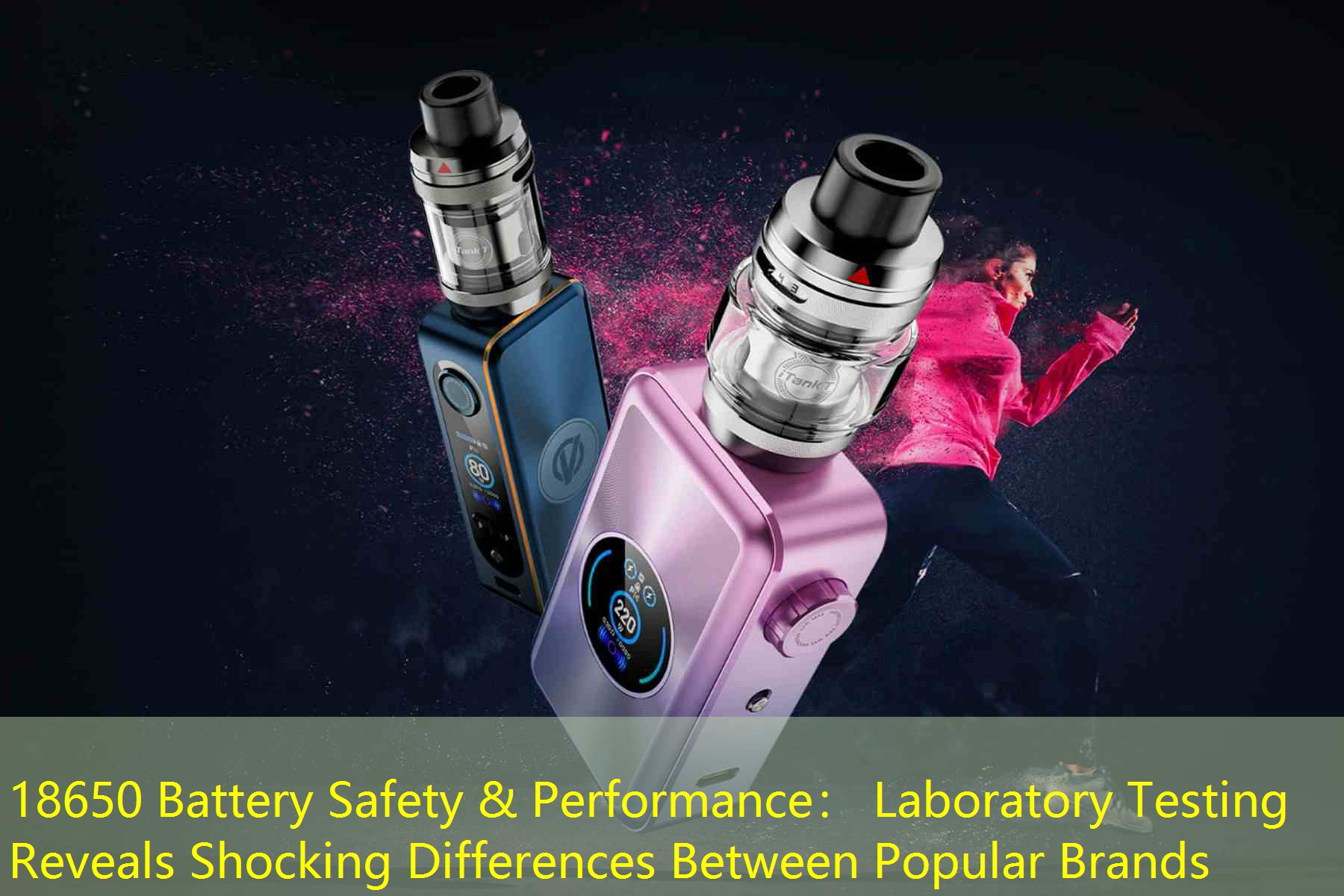 18650 Battery Safety & Performance： Laboratory Testing Reveals Shocking Differences Between Popular Brands