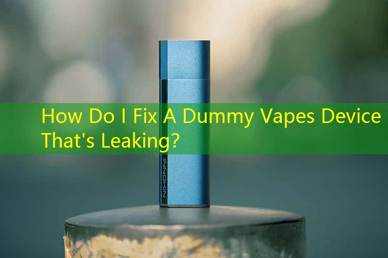 How Do I Fix A Dummy Vapes Device That's Leaking？