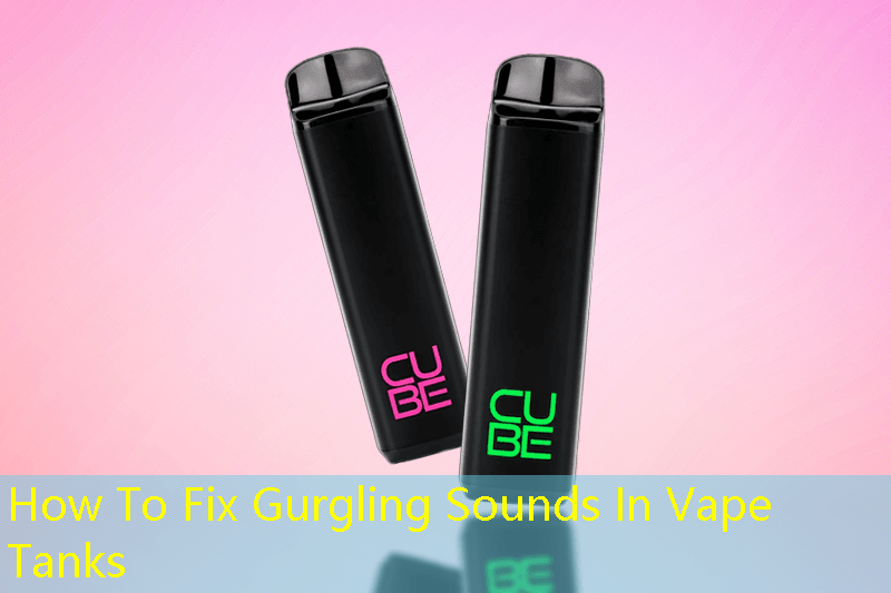 How To Fix Gurgling Sounds In Vape Tanks