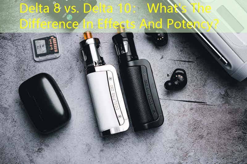 Delta 8 vs. Delta 10： What's The Difference In Effects And Potency？