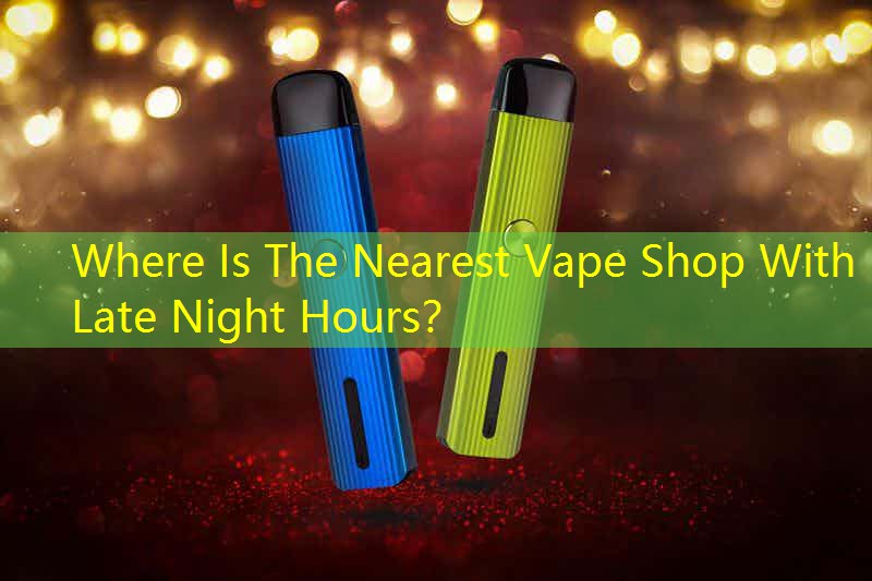 Where Is The Nearest Vape Shop With Late Night Hours？