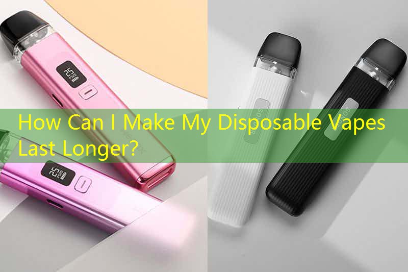 How Can I Make My Disposable Vapes Last Longer？