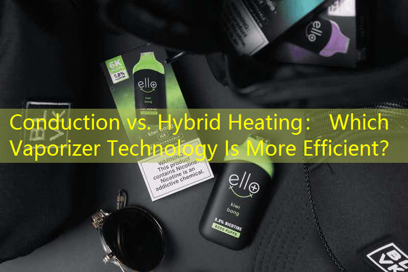 Conduction vs. Hybrid Heating： Which Vaporizer Technology Is More Efficient？