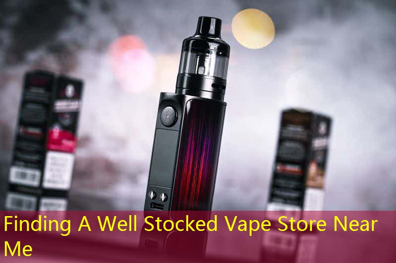Finding A Well Stocked Vape Store Near Me