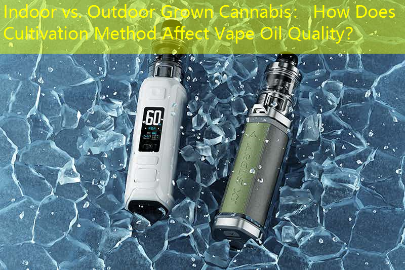 Indoor vs. Outdoor Grown Cannabis： How Does Cultivation Method Affect Vape Oil Quality？