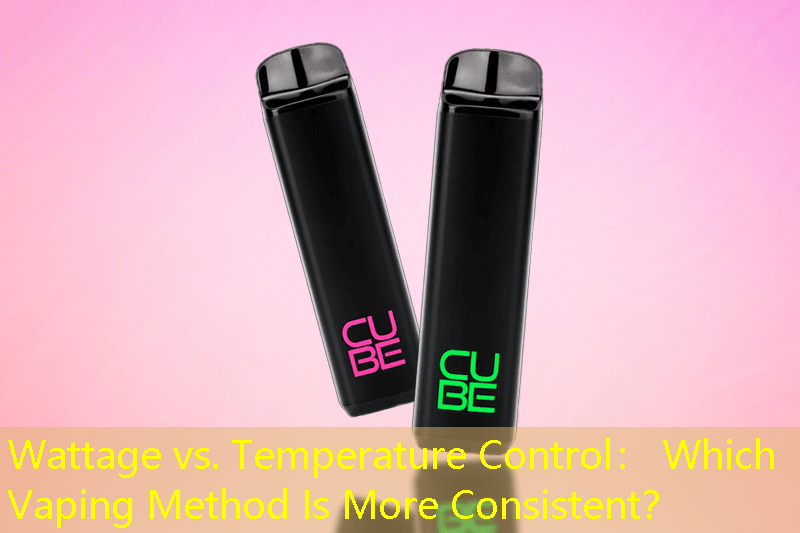Wattage vs. Temperature Control： Which Vaping Method Is More Consistent？