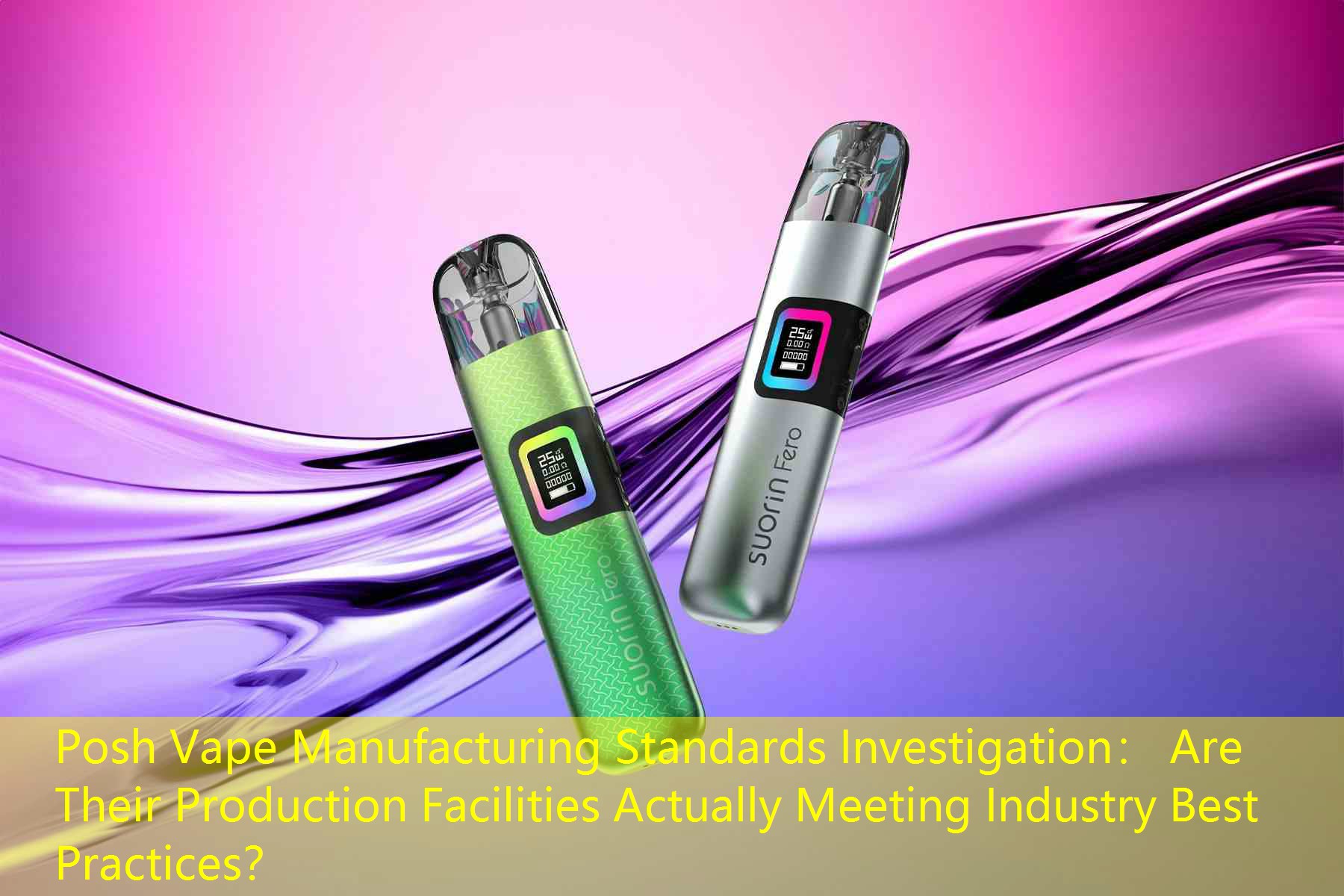 Posh Vape Manufacturing Standards Investigation： Are Their Production Facilities Actually Meeting Industry Best Practices？