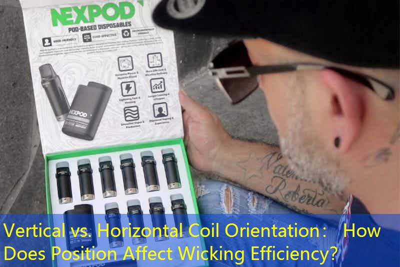 Vertical vs. Horizontal Coil Orientation： How Does Position Affect Wicking Efficiency？