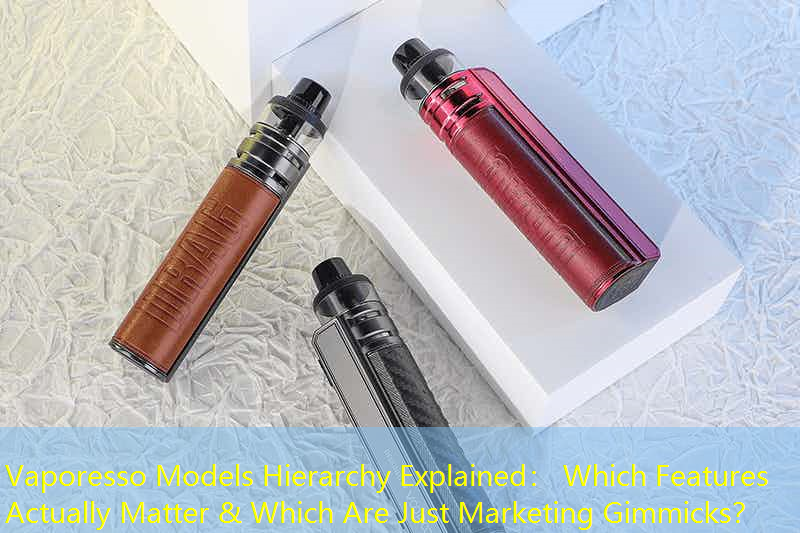 Vaporesso Models Hierarchy Explained： Which Features Actually Matter & Which Are Just Marketing Gimmicks？