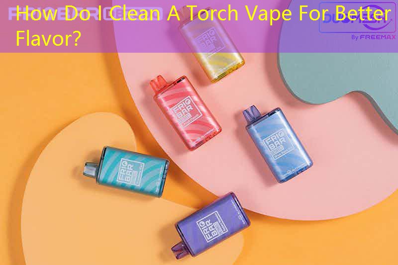 How Do I Clean A Torch Vape For Better Flavor？