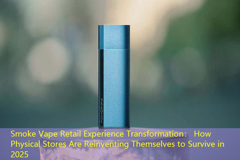 Smoke Vape Retail Experience Transformation： How Physical Stores Are Reinventing Themselves to Survive in 2025