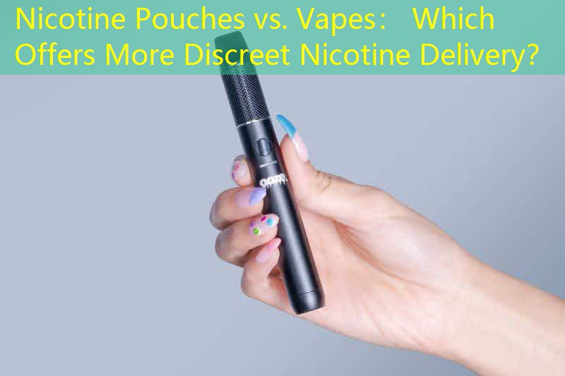 Nicotine Pouches vs. Vapes： Which Offers More Discreet Nicotine Delivery？