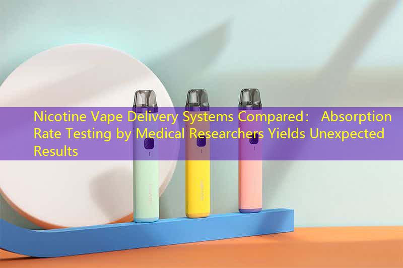 Nicotine Vape Delivery Systems Compared： Absorption Rate Testing by Medical Researchers Yields Unexpected Results