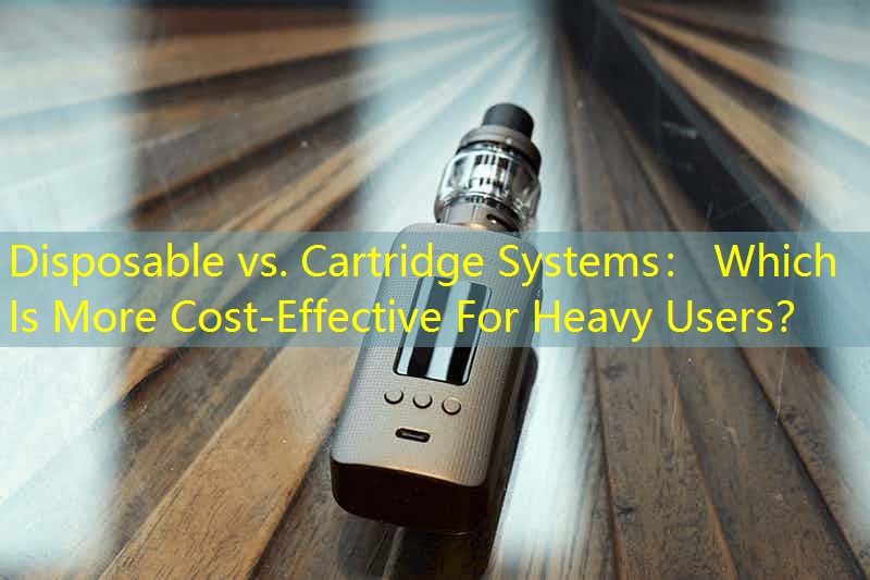 Disposable vs. Cartridge Systems： Which Is More Cost-Effective For Heavy Users？
