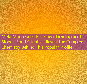 Meta Moon Geek Bar Flavor Development Story： Food Scientists Reveal the Complex Chemistry Behind This Popular Profile