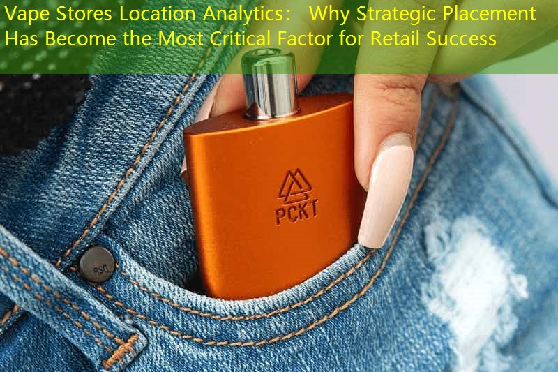 Vape Stores Location Analytics： Why Strategic Placement Has Become the Most Critical Factor for Retail Success