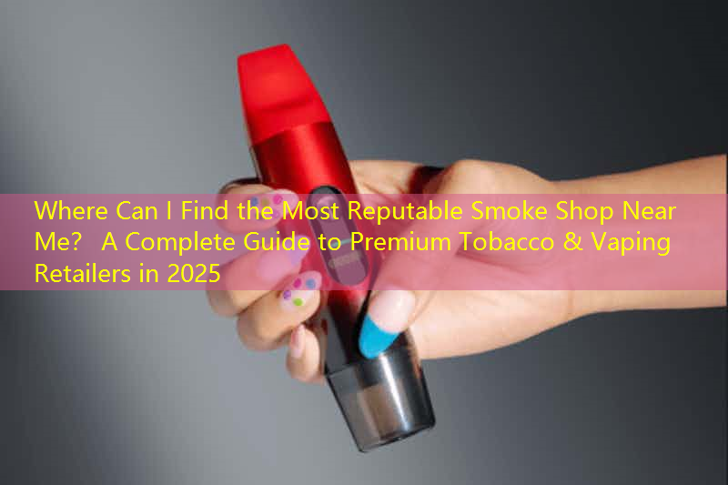 Where Can I Find the Most Reputable Smoke Shop Near Me？ A Complete Guide to Premium Tobacco & Vaping Retailers in 2025