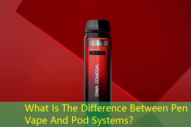 What Is The Difference Between Pen Vape And Pod Systems？