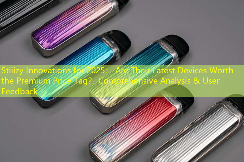 Stiiizy Innovations for 2025： Are Their Latest Devices Worth the Premium Price Tag？ Comprehensive Analysis & User Feedback