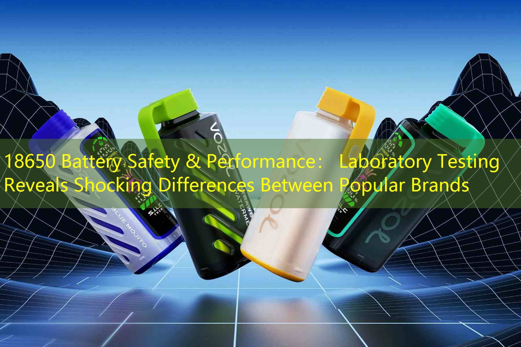 18650 Battery Safety & Performance： Laboratory Testing Reveals Shocking Differences Between Popular Brands