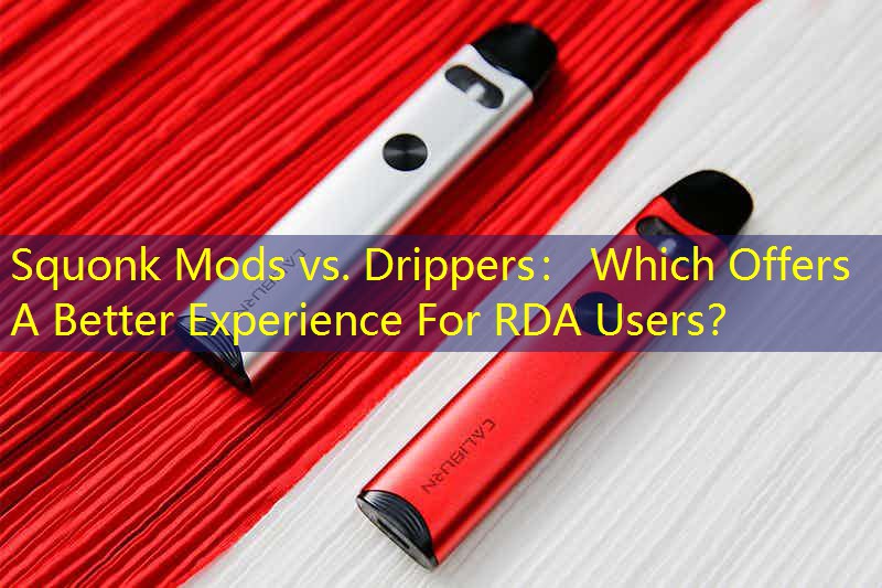 Squonk Mods vs. Drippers： Which Offers A Better Experience For RDA Users？